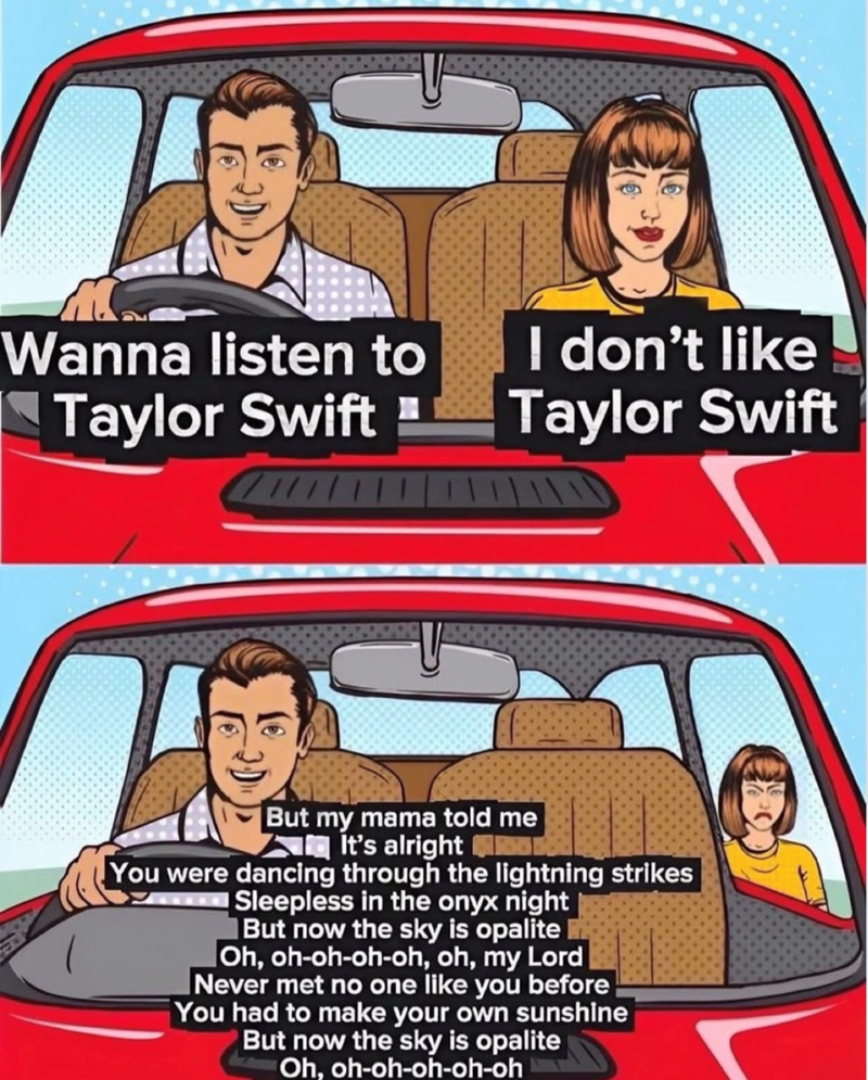 Wanna listen to Taylor Swift I don't like Taylor Swift But my mama told me It's alright I You were dancing through the lightning strikes Sleepless in the onyx night But now the sky is opalite Oh, oh-oh-oh-oh, oh, my Lord Never met no one like you before You had to make your own sunshine But now the sky is opalite Oh, oh-oh-oh-oh-oh
