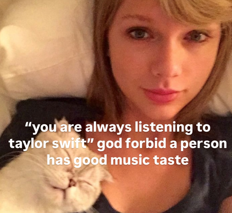 "you are always listening to taylor swift" god forbid a person has good music taste