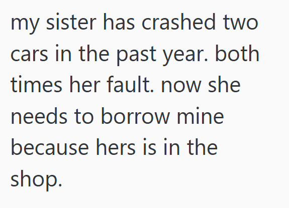 my sister has crashed two cars in the past year. both times her fault. now she needs to borrow mine because hers is in the shop.