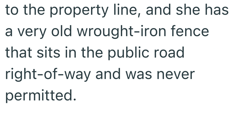 to the property line, and she has a very old wrought-iron fence that sits in the public road right-of-way and was never permitted.