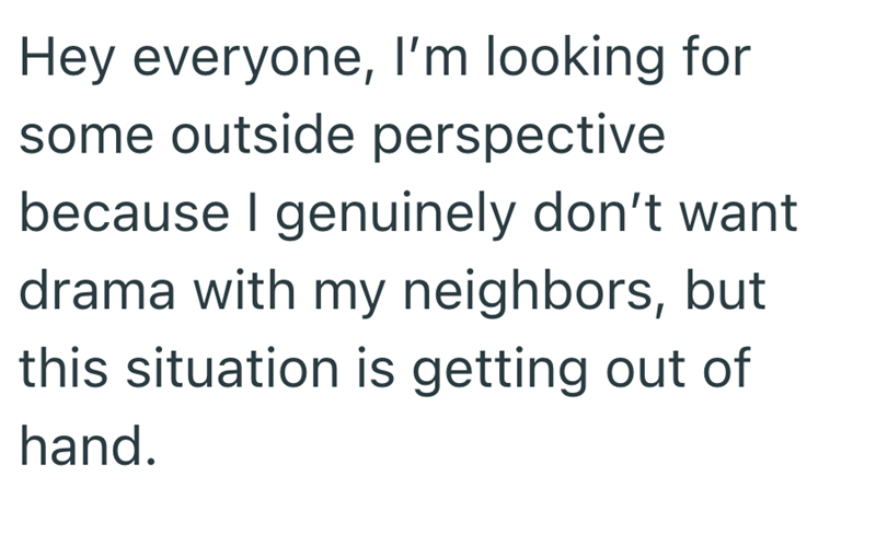 Hey everyone, I'm looking for some outside perspective because I genuinely don't want drama with my neighbors, but this situation is getting out of hand.