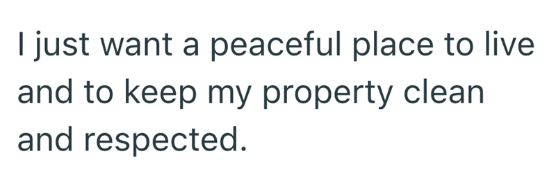 I just want a peaceful place to live and to keep my property clean and respected.
