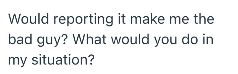 Would reporting it make me the bad guy? What would you do in my situation?