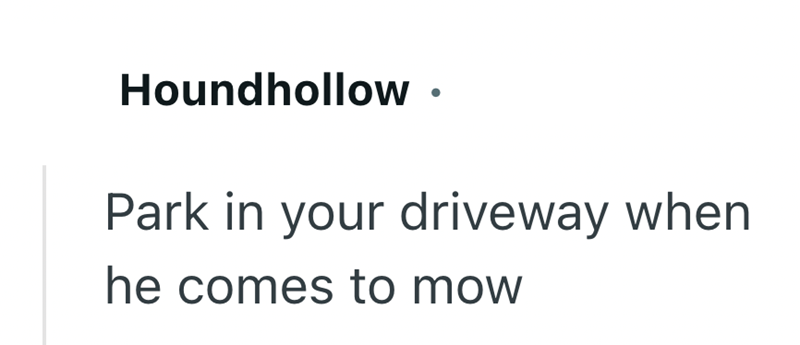 Houndhollow. Park in your driveway when he comes to mow