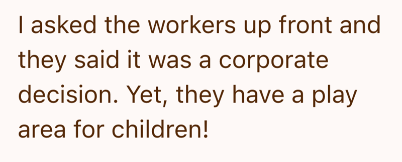 I asked the workers up front and they said it was a corporate decision. Yet, they have a play area for children!
