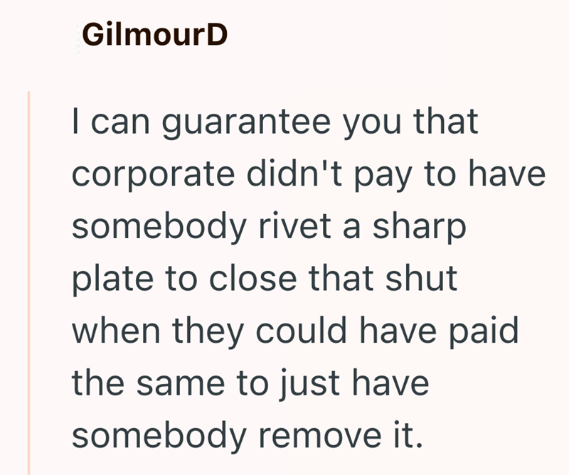 GilmourD I can guarantee you that corporate didn't pay to have somebody rivet a sharp plate to close that shut when they could have paid the same to just have somebody remove it.