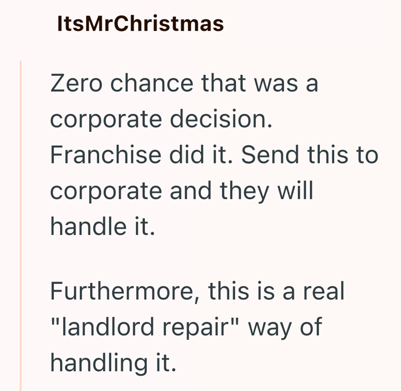 ItsMrChristmas Zero chance that was a corporate decision. Franchise did it. Send this to corporate and they will handle it. Furthermore, this is a real "landlord repair" way of handling it.