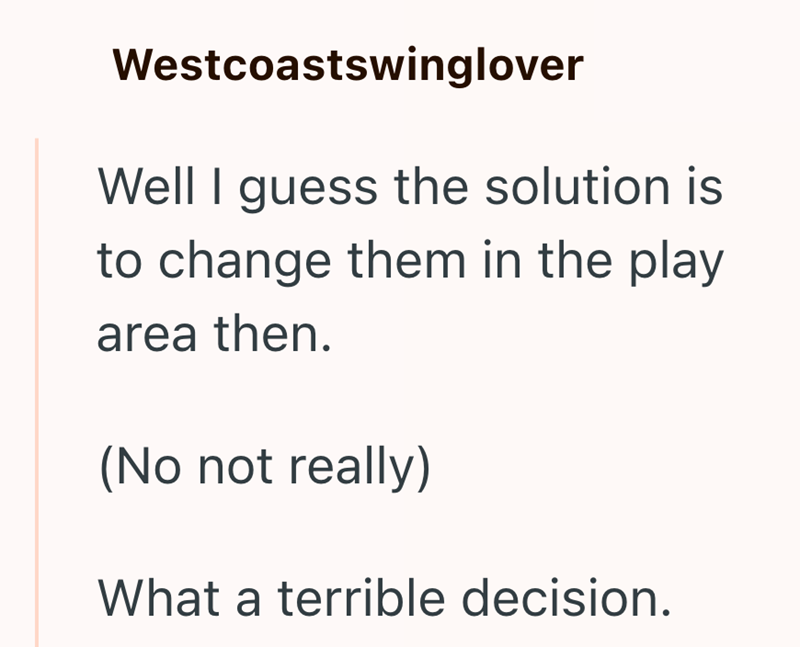 Westcoastswinglover Well I guess the solution is to change them in the play area then. (No not really) What a terrible decision.