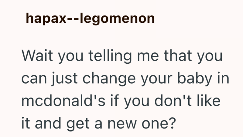 hapax--legomenon Wait you telling me that you can just change your baby in mcdonald's if you don't like it and get a new one?