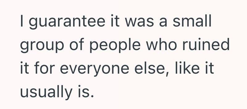 I guarantee it was a small group of people who ruined it for everyone else, like it usually is.
