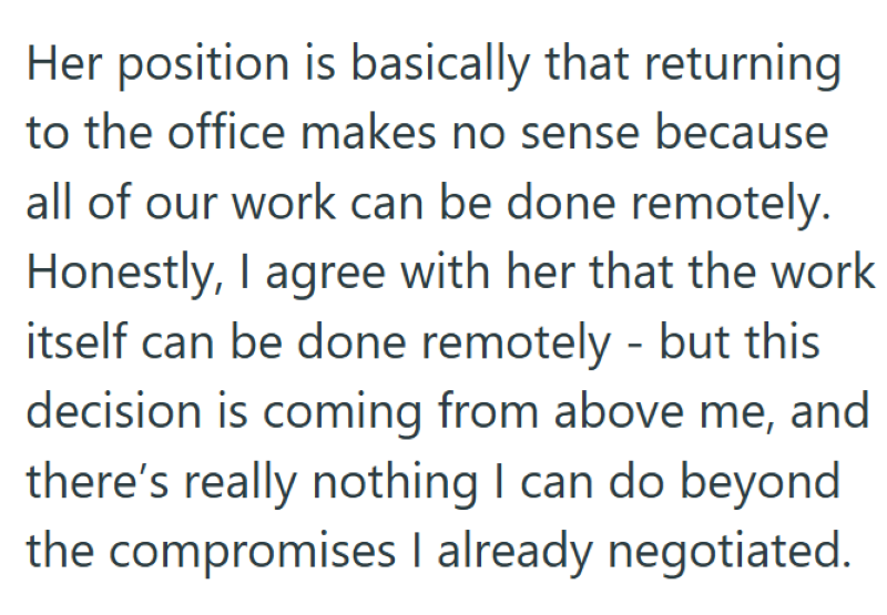 Her position is basically that returning to the office makes no sense because all of our work can be done remotely. Honestly, I agree with her that the work itself can be done remotely - but this decision is coming from above me, and there's really nothing I can do beyond the compromises I already negotiated.