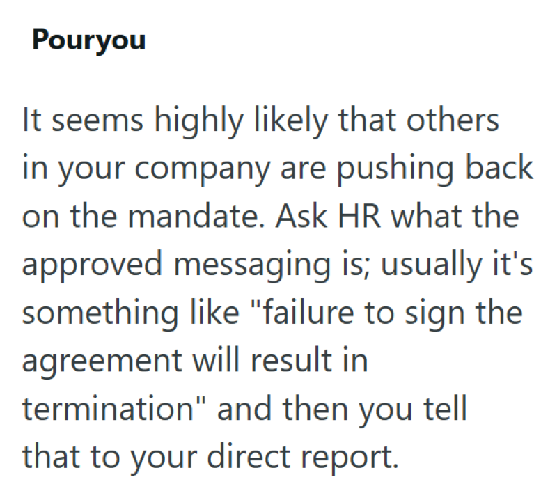 Pouryou It seems highly likely that others in your company are pushing back on the mandate. Ask HR what the approved messaging is; usually it's something like "failure to sign the agreement will result in termination" and then you tell that to your direct report.