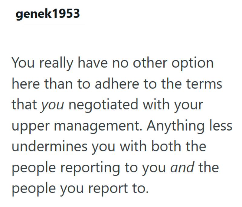 genek1953 You really have no other option here than to adhere to the terms that you negotiated with your upper management. Anything less undermines you with both the people reporting to you and the people you report to.