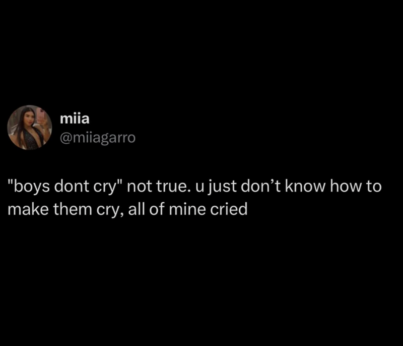 miia @miiagarro "boys dont cry" not true. u just don't know how to make them cry, all of mine cried
