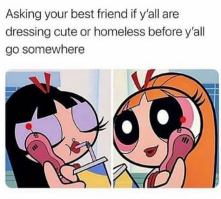 Asking your best friend if y'all are dressing cute or homeless before y'all go somewhere
