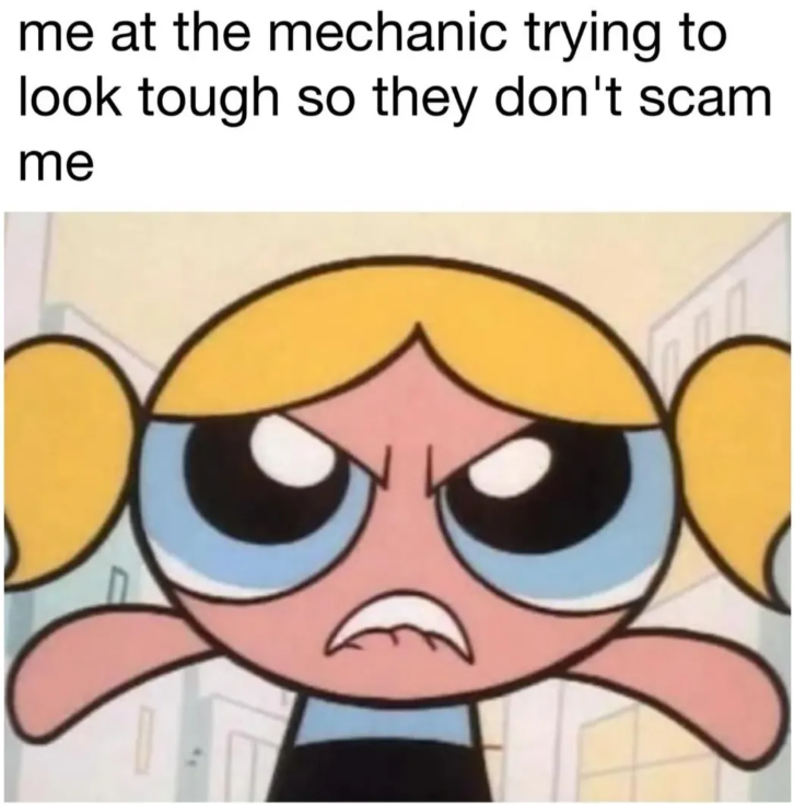 me at the mechanic trying to look tough so they don't scam me