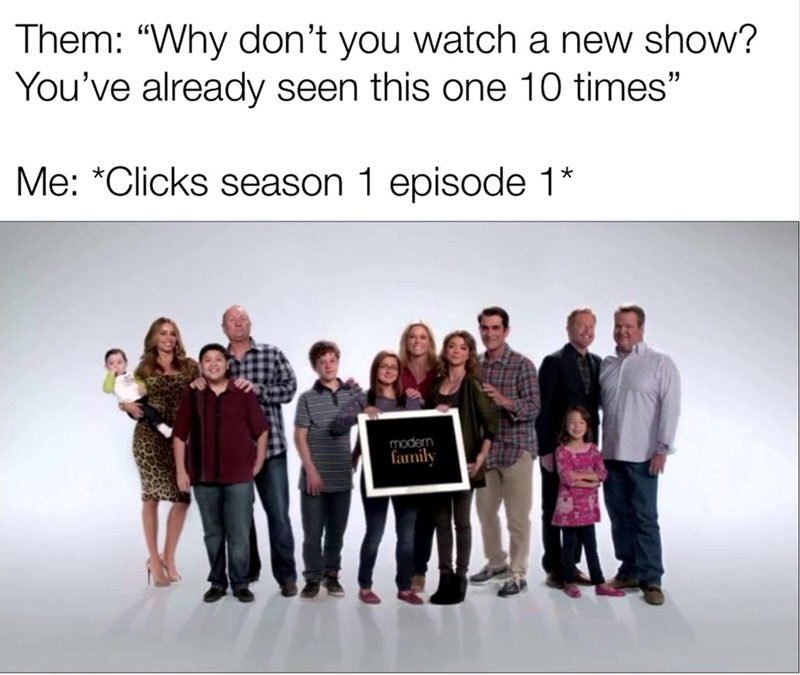 Them: "Why don't you watch a new show? You've already seen this one 10 times" Me: *Clicks season 1 episode 1* modern family