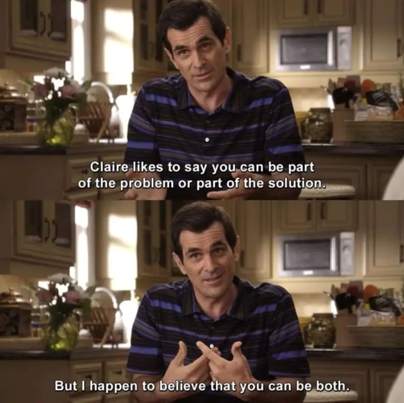 Claire likes to say you can be part of the problem or part of the solution. But I happen to believe that you can be both.