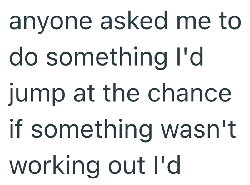 anyone asked me to do something I'd jump at the chance if something wasn't working out I'd