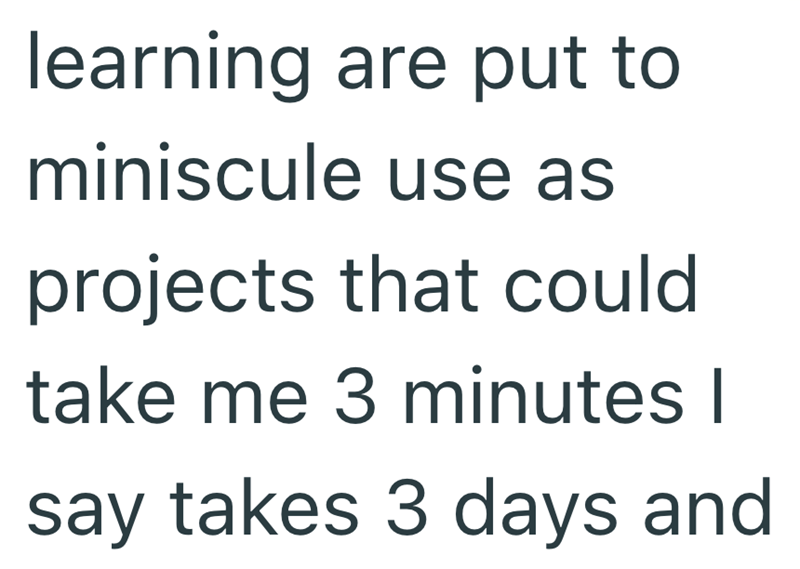learning are put to miniscule use as projects that could take me 3 minutes I say takes 3 days and