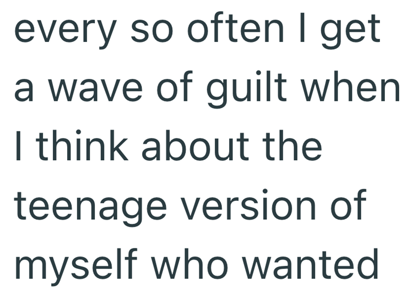 every so often I get a wave of guilt when I think about the teenage version of myself who wanted