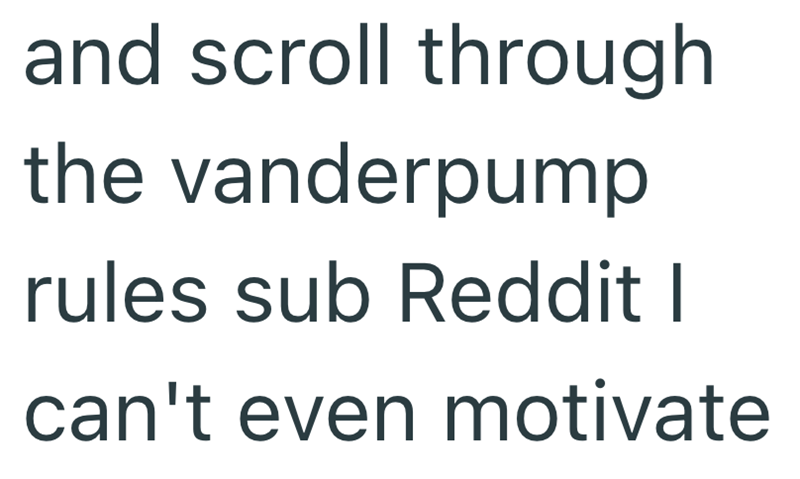 and scroll through the vanderpump rules sub Reddit I can't even motivate