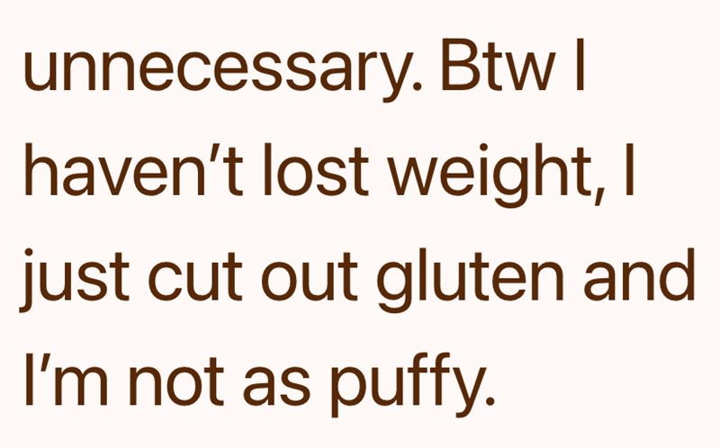 unnecessary. Btw I haven't lost weight, I just cut out gluten and I'm not as puffy.