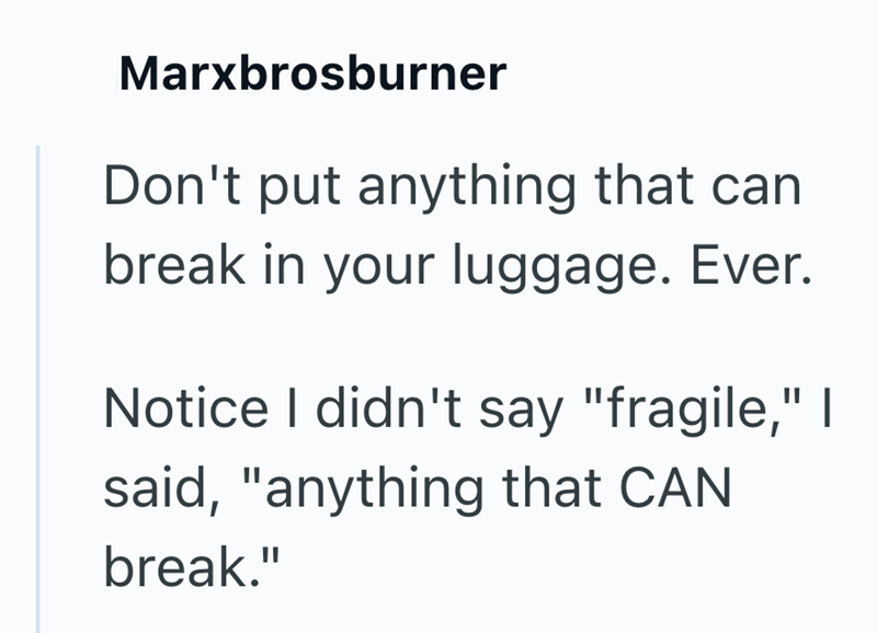 Marxbrosburner Don't put anything that can break in your luggage. Ever. Notice I didn't say "fragile," | said, "anything that CAN break."