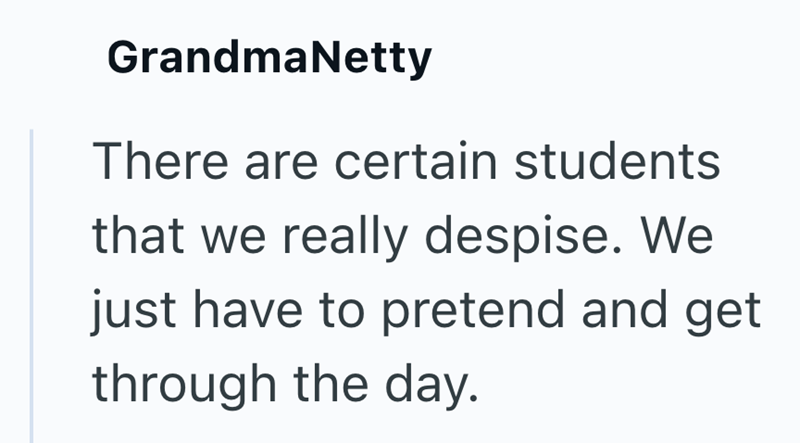 GrandmaNetty There are certain students that we really despise. We just have to pretend and get through the day.