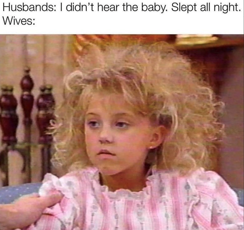 Husbands: I didn't hear the baby. Slept all night. Wives: