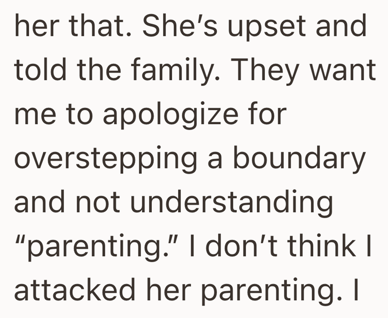 her that. She's upset and told the family. They want me to apologize for overstepping a boundary and not understanding "parenting." I don't think I attacked her parenting. I