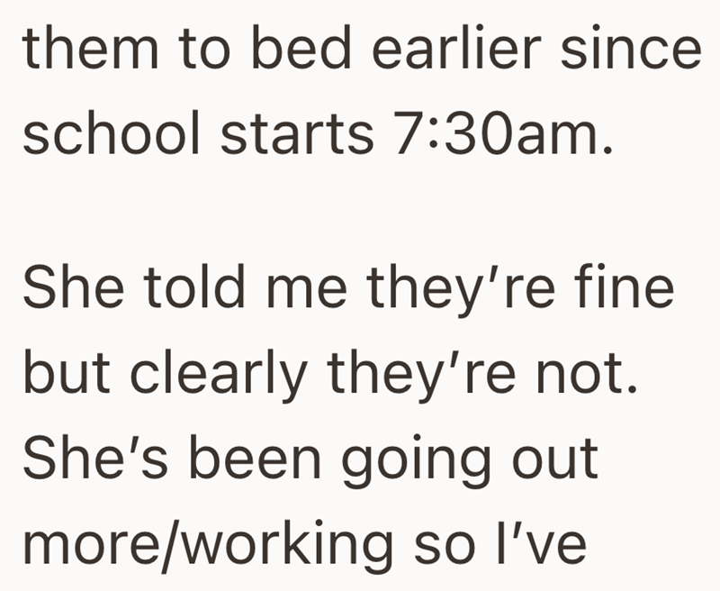them to bed earlier since school starts 7:30am. She told me they're fine but clearly they're not. She's been going out more/working so I've