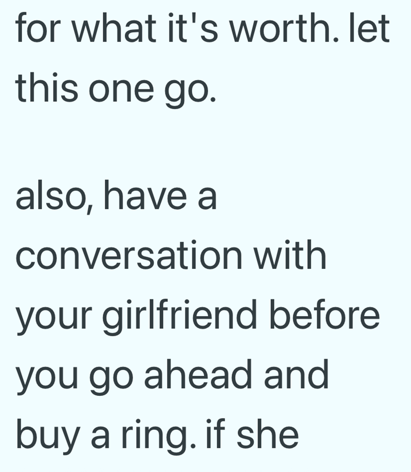 for what it's worth. let this one go. also, have a conversation with your girlfriend before you go ahead and buy a ring. if she