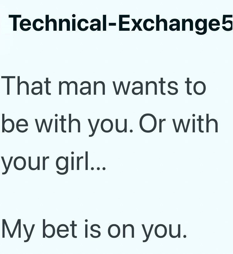 Technical-Exchange5 That man wants to be with you. Or with your girl... My bet is on you.