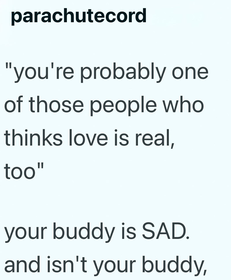 parachutecord "you're probably one of those people who thinks love is real, too" your buddy is SAD. and isn't your buddy,