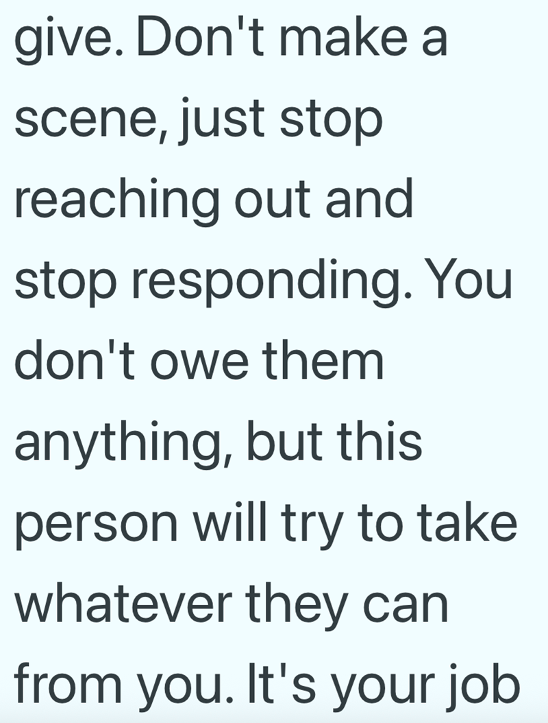 give. Don't make a scene, just stop reaching out and stop responding. You don't owe them anything, but this person will try to take whatever they can from you. It's your job