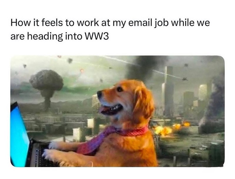 How it feels to work at my email job while we are heading into WW3