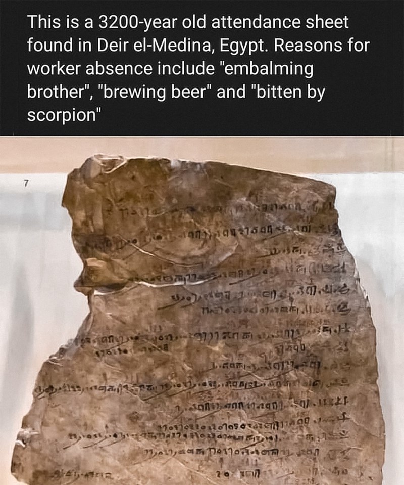 This is a 3200-year old attendance sheet found in Deir el-Medina, Egypt. Reasons for worker absence include "embalming brother", "brewing beer" and "bitten by scorpion" 7490 431-451741743 We Do T