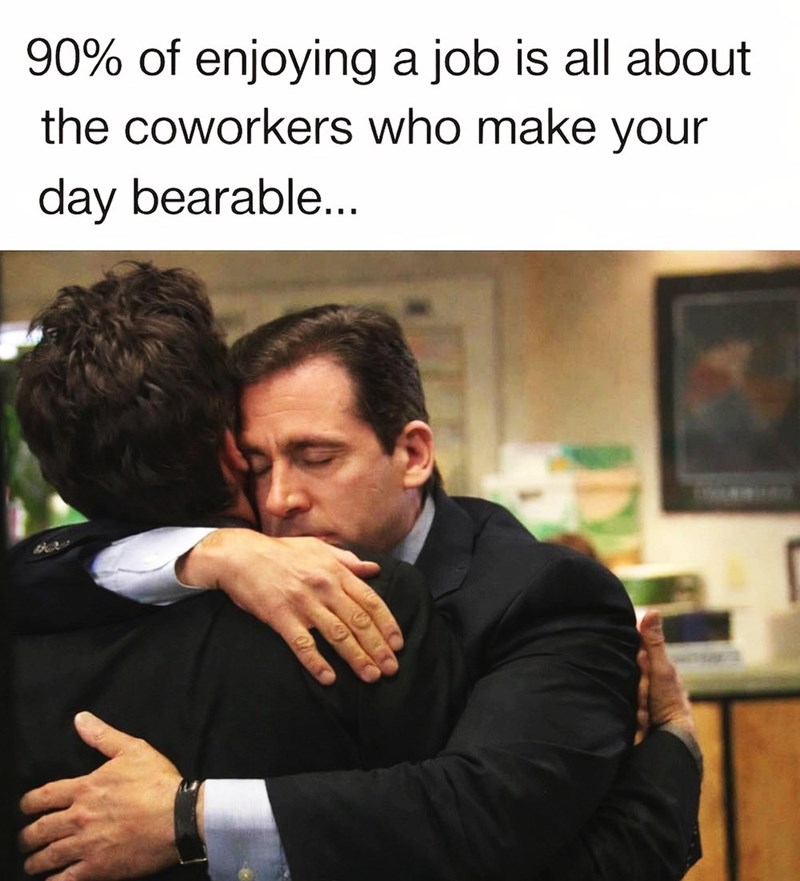 90% of enjoying a job is all about the coworkers who make your day bearable...