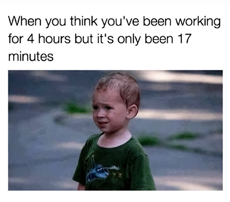 When you think you've been working for 4 hours but it's only been 17 minutes