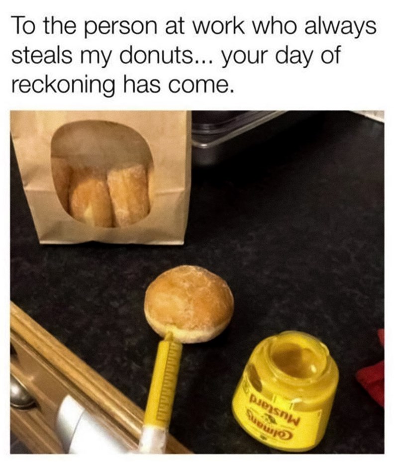 To the person at work who always steals my donuts... your day of reckoning has come.