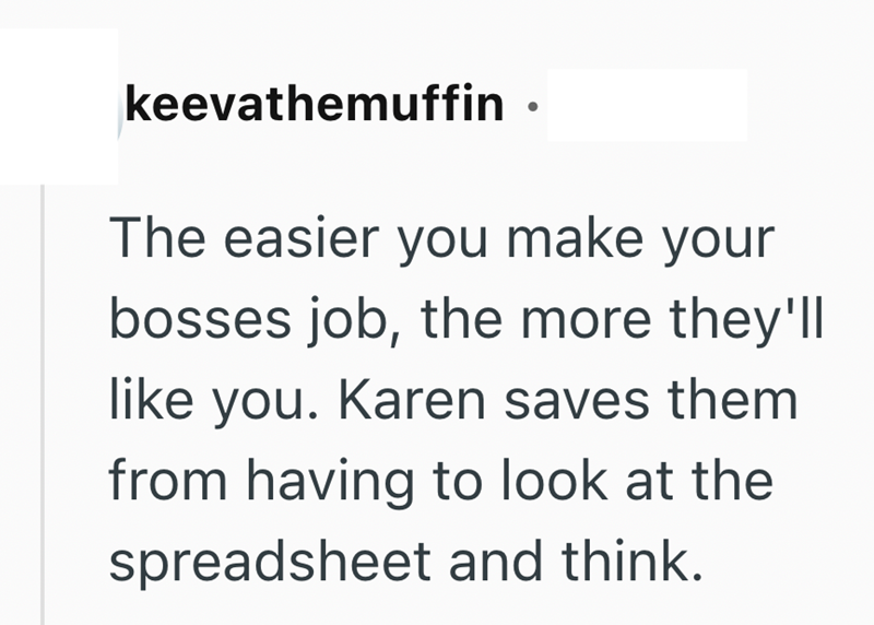 keevathemuffin. The easier you make your bosses job, the more they'll like you. Karen saves them from having to look at the spreadsheet and think.