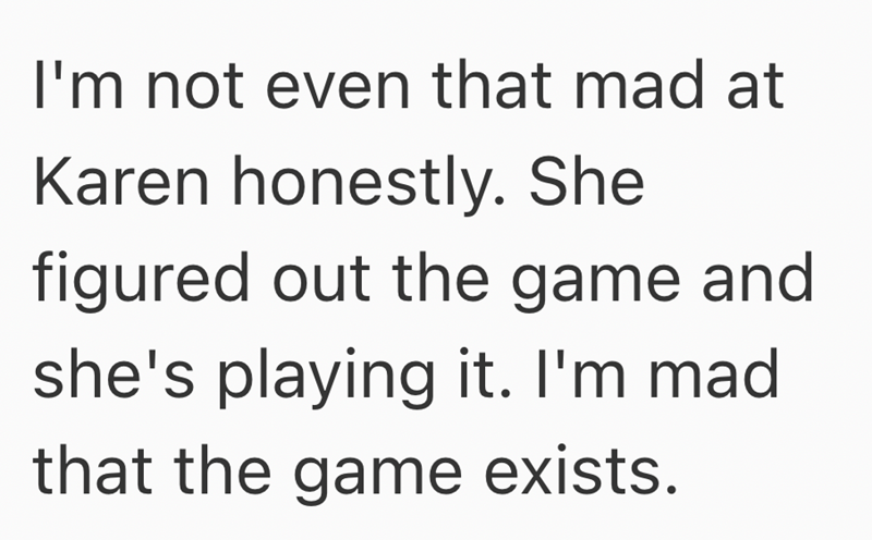 I'm not even that mad at Karen honestly. She figured out the game and she's playing it. I'm mad that the game exists.