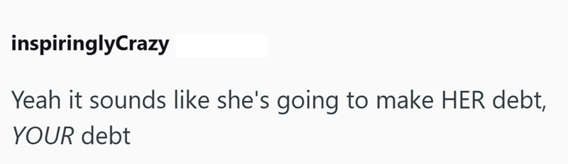 inspiringlyCrazy Yeah it sounds like she's going to make HER debt, YOUR debt