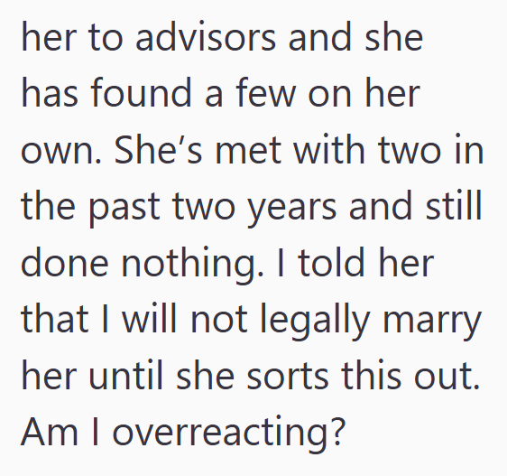 her to advisors and she has found a few on her own. She's met with two in the past two years and still done nothing. I told her that I will not legally marry her until she sorts this out. Am I overreacting?