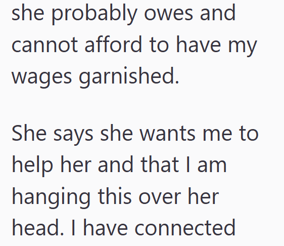 she probably owes and cannot afford to have my wages garnished. She says she wants me to help her and that I am hanging this over her head. I have connected