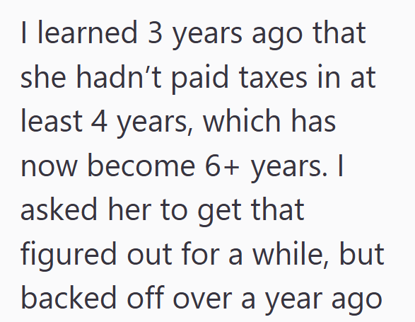 I learned 3 years ago that she hadn't paid taxes in at least 4 years, which has now become 6+ years. I asked her to get that figured out for a while, but backed off over a year ago