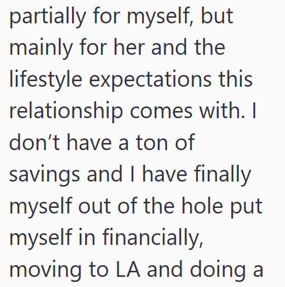 partially for myself, but mainly for her and the lifestyle expectations this relationship comes with. I don't have a ton of savings and I have finally myself out of the hole put myself in financially, moving to LA and doing a