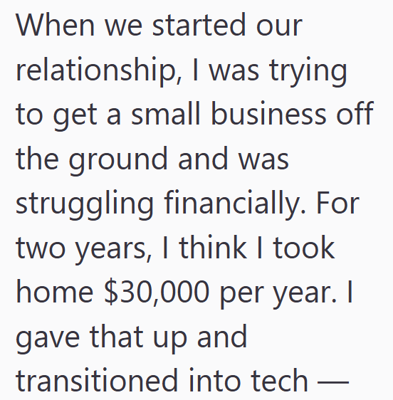 When we started our relationship, I was trying to get a small business off the ground and was struggling financially. For two years, I think I took home $30,000 per year. I gave that up and transitioned into tech