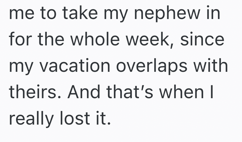 me to take my nephew in for the whole week, since my vacation overlaps with theirs. And that's when I really lost it.